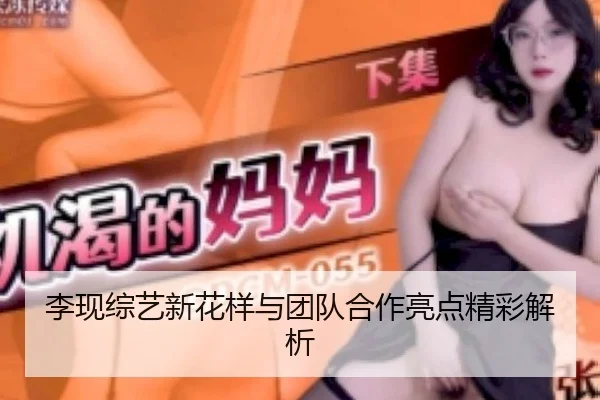 李现综艺新花样与团队合作亮点精彩解析